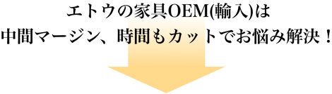 エトウの家具OEM(輸入)は中間マージン、時間もカットでお悩み解決！